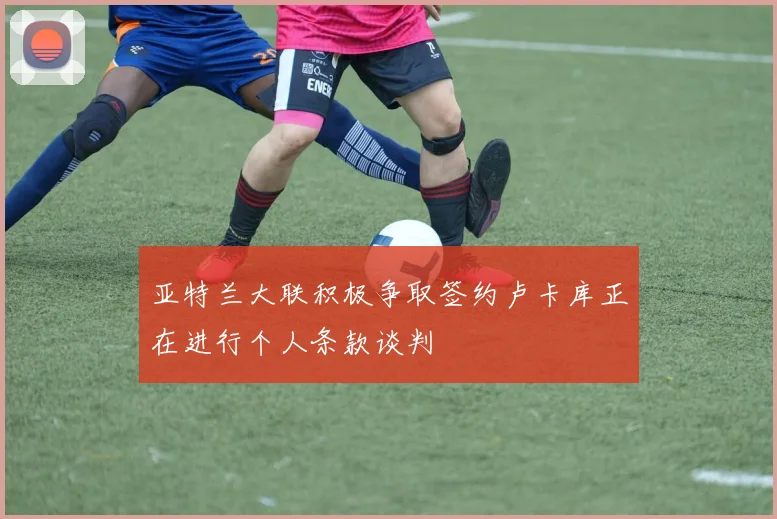 亚特兰大联积极争取签约卢卡库正在进行个人条款谈判